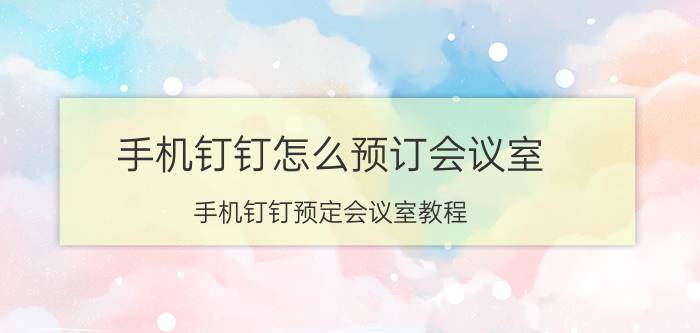 手机钉钉怎么预订会议室 手机钉钉预定会议室教程